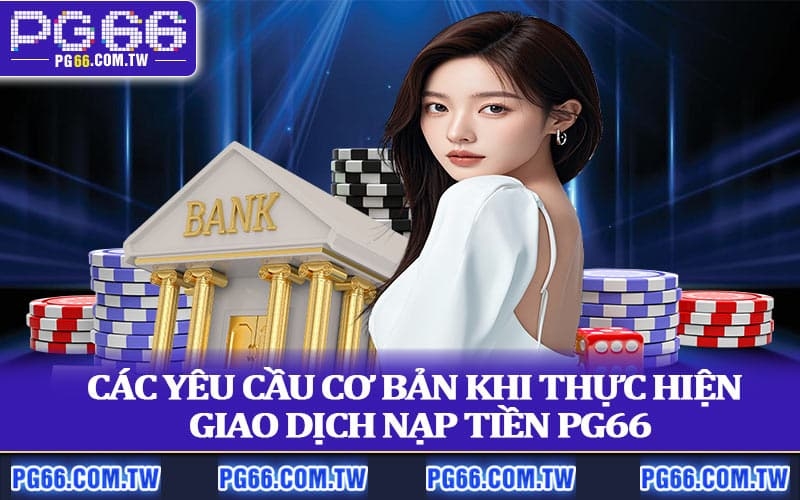 Các yêu cầu cơ bản khi thực hiện giao dịch nạp tiền PG66